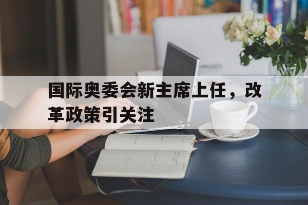 华体会app下载-国际奥委会新主席上任，改革政策引关注