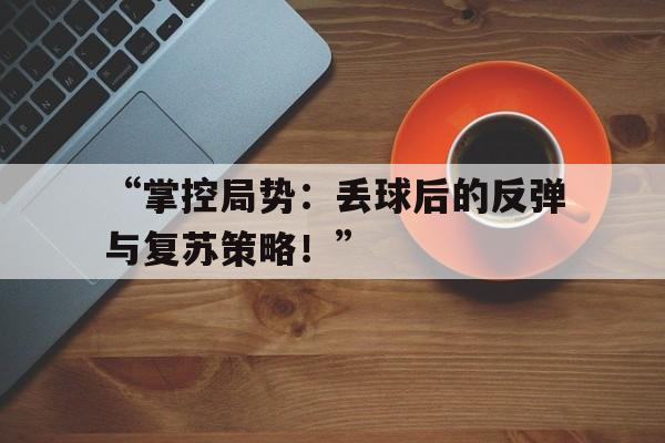 华体会手机网站-“掌控局势：丢球后的反弹与复苏策略！”的简单介绍