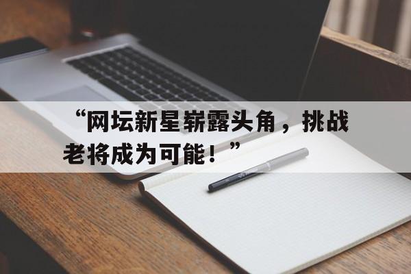 华体会手机在线-“网坛新星崭露头角，挑战老将成为可能！”