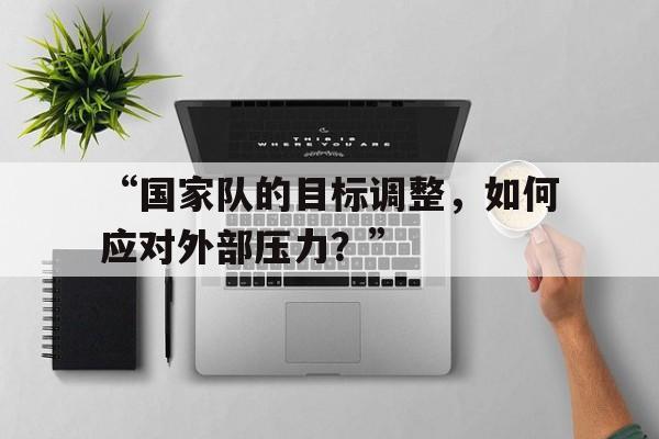 华体会登录入口-“国家队的目标调整，如何应对外部压力？”