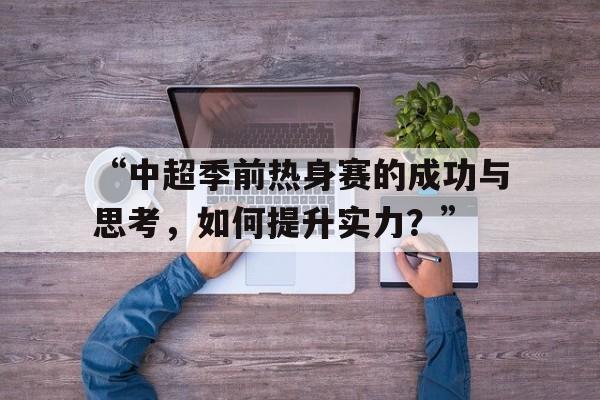 华体会app注册-“中超季前热身赛的成功与思考，如何提升实力？”