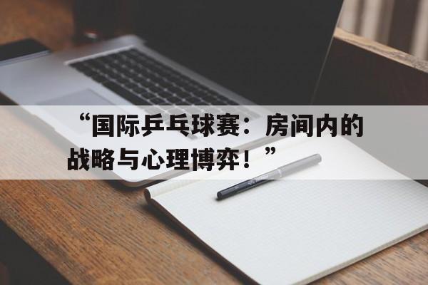 华体会在线登录-“国际乒乓球赛：房间内的战略与心理博弈！”