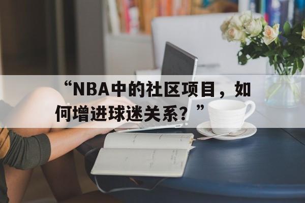 华体会app安装-“NBA中的社区项目，如何增进球迷关系？”