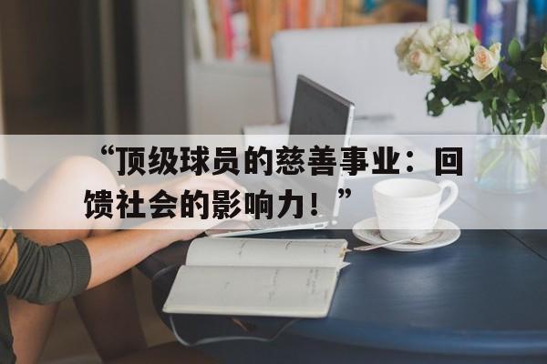 华体会app安装-“顶级球员的慈善事业：回馈社会的影响力！”