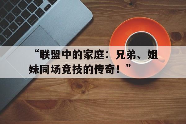 -“联盟中的家庭：兄弟、姐妹同场竞技的传奇！”