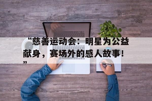 华体会官网入口-“慈善运动会：明星为公益献身，赛场外的感人故事！”
