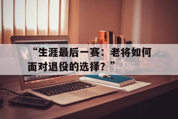 华体会登录地址-“生涯最后一赛：老将如何面对退役的选择？”