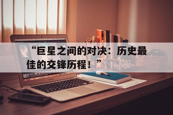 华体会在线登录-“巨星之间的对决：历史最佳的交锋历程！”