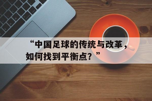华体会app下载-“中国足球的传统与改革，如何找到平衡点？”