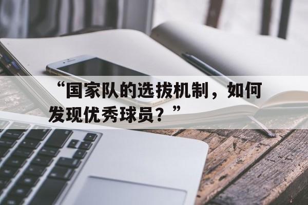 华体会app安装-“国家队的选拔机制，如何发现优秀球员？”